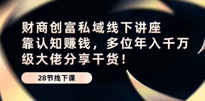 财商创富私域线下讲座：靠认知赚钱，多位年入千万级大佬分享干货！-东升网创