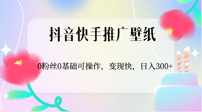 抖音快手推广壁纸，0粉丝0基础可操作，变现快，日入300+-东升网创