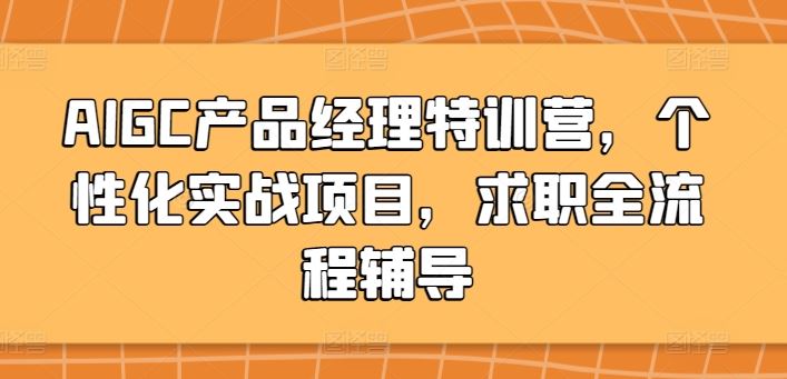AIGC产品经理特训营，个性化实战项目，求职全流程辅导-东升网创