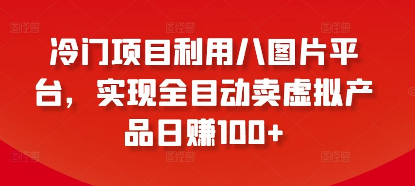 冷门项目利用八图片平台，实现全目动卖虚拟产品日赚100+【揭秘】-东升网创