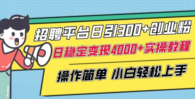招聘平台日引300+创业粉，日稳定变现4000+实操教程小白轻松上手【揭秘】-东升网创