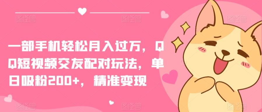 一部手机轻松月入过万，QQ短视频交友配对玩法，单日吸粉200+，精准变现【揭秘】-东升网创
