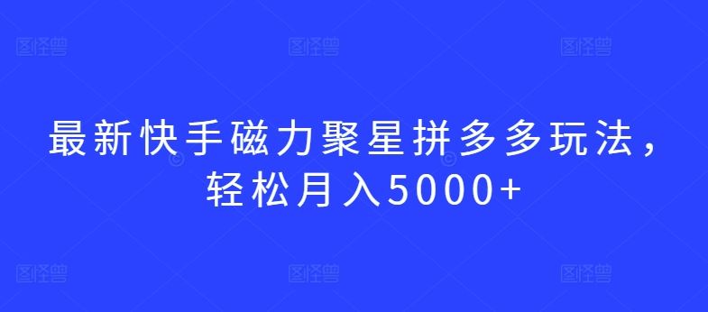 最新快手磁力聚星拼多多玩法，轻松月入5000+【揭秘】-东升网创