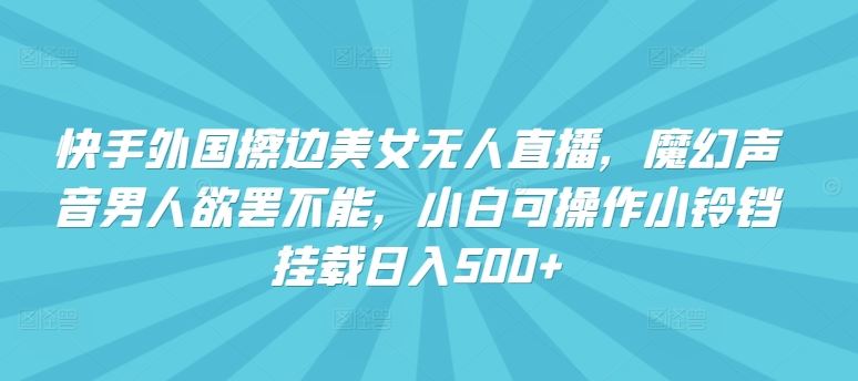 快手外国擦边美女无人直播，魔幻声音男人欲罢不能，小白可操作小铃铛挂载日入500+【揭秘】-东升网创
