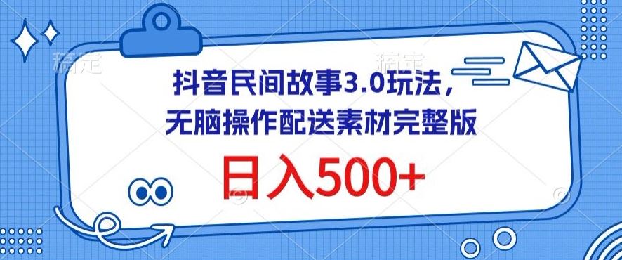 抖音民间故事3.0玩法，无脑操作，日入500+配送素材完整版【揭秘】-东升网创