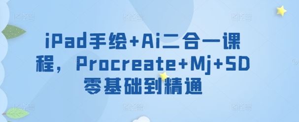 iPad手绘+Ai二合一课程，​Procreate+Mj+SD零基础到精通-东升网创