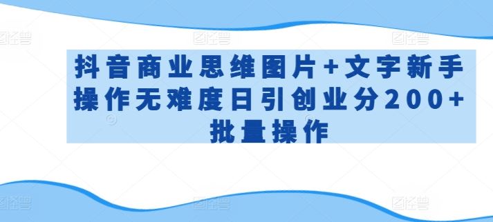 抖音商业思维图片+文字新手操作无难度日引创业分200+批量操作【揭秘】-东升网创