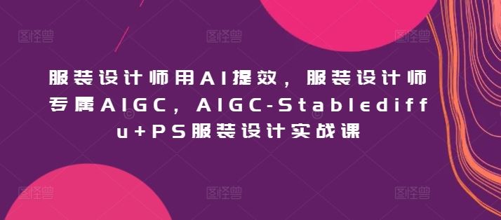 服装设计师用AI提效，服装设计师专属AIGC，AIGC-Stablediffu+PS服装设计实战课-东升网创