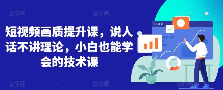 短视频画质提升课，说人话不讲理论，小白也能学会的技术课-东升网创