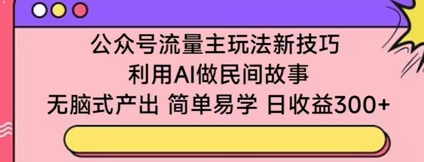 公众号流量主玩法新技巧，利用AI做民间故事 ，无脑式产出，简单易学，日收益300+【揭秘】-东升网创