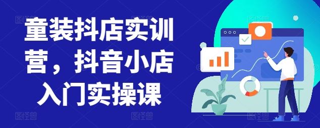 童装抖店实训营，抖音小店入门实操课-东升网创