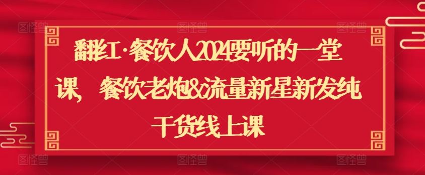 翻红·餐饮人2024要听的一堂课，餐饮老炮&流量新星新发纯干货线上课-东升网创