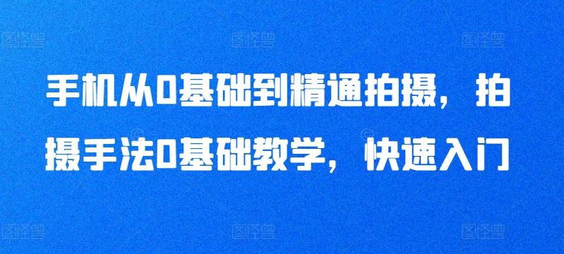 手机从0基础到精通拍摄，拍摄手法0基础教学，快速入门-东升网创