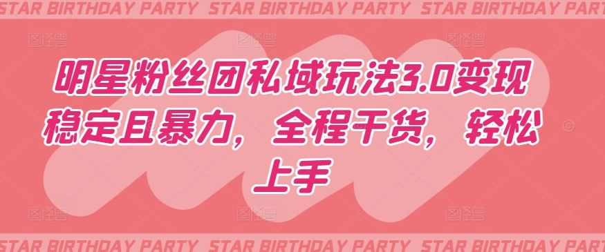 明星粉丝团私域玩法3.0变现稳定且暴力，全程干货，轻松上手【揭秘】-东升网创