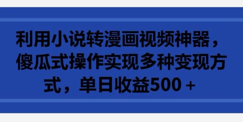 利用小说转漫画视频神器，傻瓜式操作实现多种变现方式，单日收益500+【揭秘】-东升网创