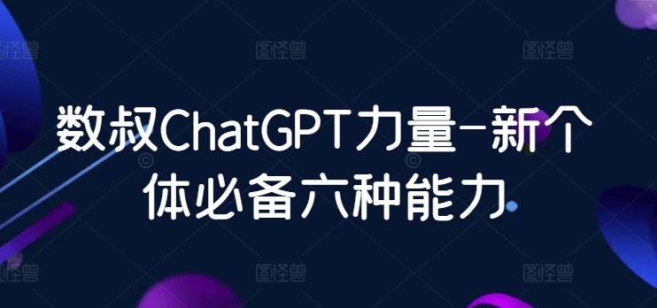 数叔ChatGPT力量-新个体必备六种能力-东升网创