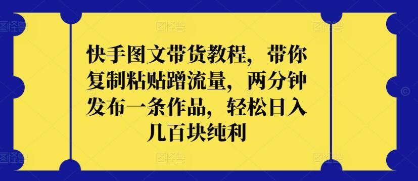 快手图文带货教程，带你复制粘贴蹭流量，两分钟发布一条作品，轻松日入几百块纯利【揭秘】-东升网创
