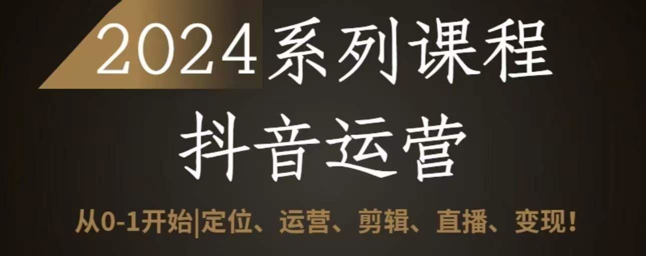 2024抖音运营全套系列课程，从0-1开始，定位、运营、剪辑、直播、变现-东升网创