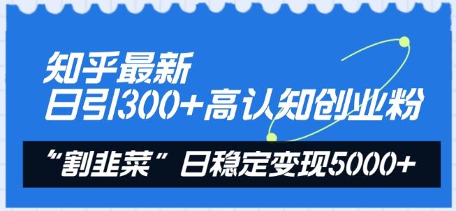 知乎最新日引300+高认知创业粉，“割韭菜”日稳定变现5000+【揭秘】-东升网创