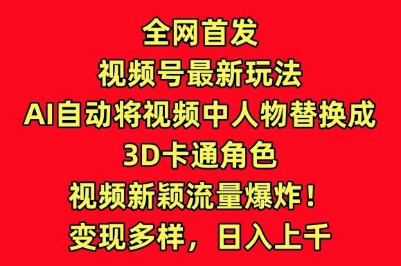 全网首发视频号最新玩法，AI自动将视频中人物替换成3D卡通角色，视频新颖流量爆炸【揭秘】-东升网创