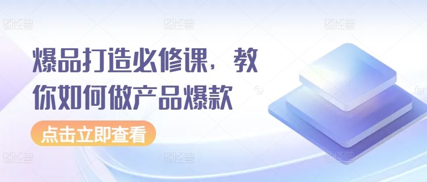 爆品打造必修课，教你如何做产品爆款-东升网创