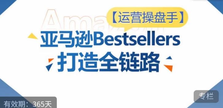运营操盘手！亚马逊Bestsellers打造全链路，选品、Listing、广告投放全链路进阶优化-东升网创