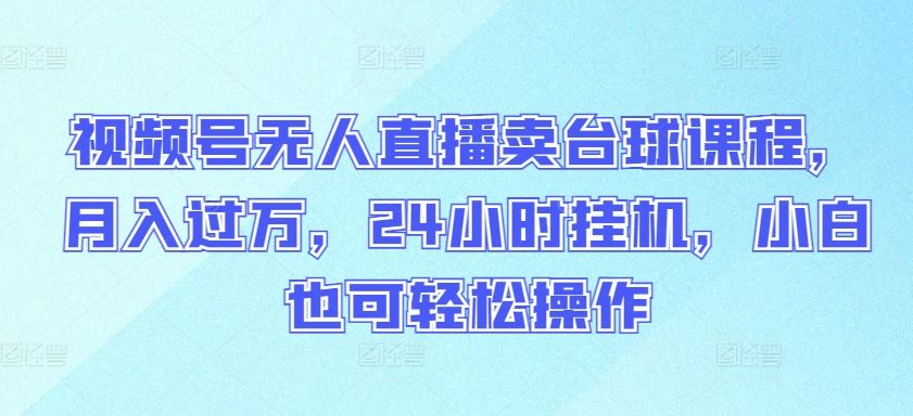 视频号无人直播卖台球课程，月入过万，24小时挂机，小白也可轻松操作【揭秘】-东升网创