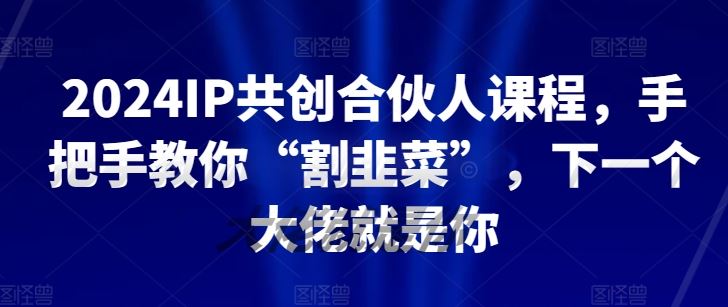2024IP共创合伙人课程，手把手教你“割韭菜”，下一个大佬就是你-东升网创