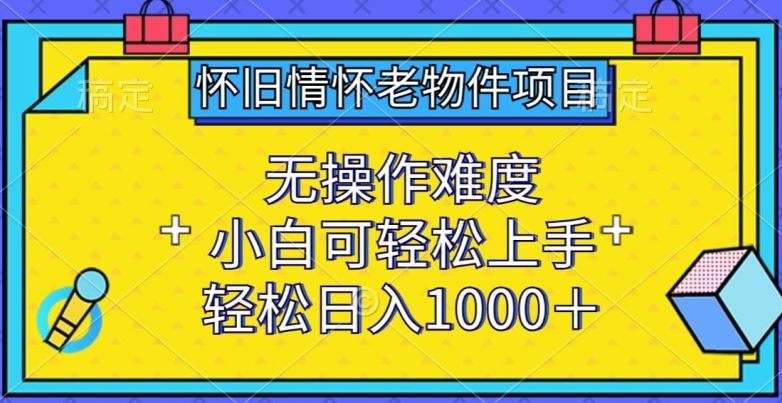 怀旧情怀老物件项目，无操作难度，小白可轻松上手，轻松日入1000+【揭秘】-东升网创