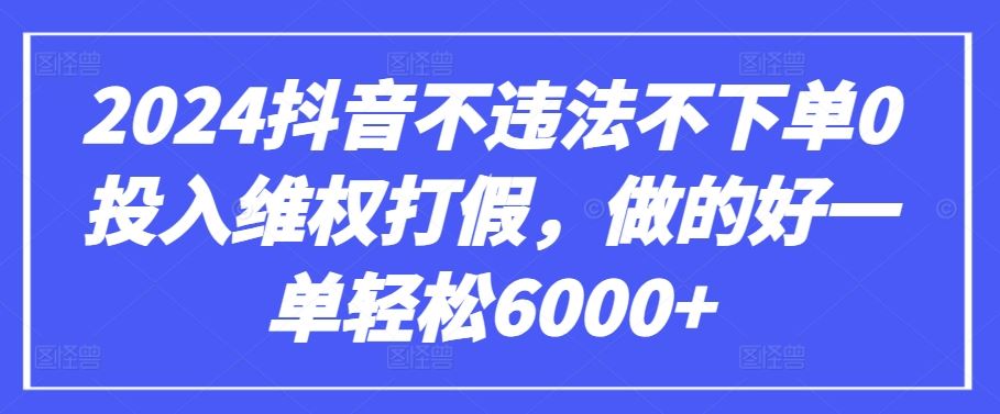 2024抖音不违法不下单0投入维权打假，做的好一单轻松6000+【仅揭秘】-东升网创