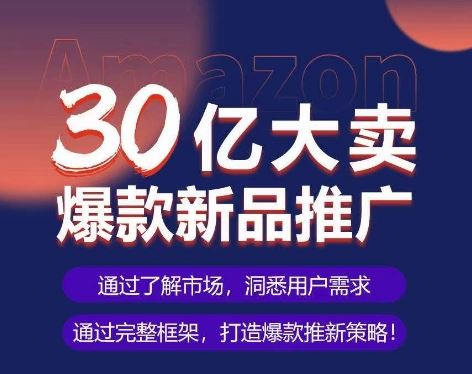 亚马逊·30亿大卖爆款新品推广，可复制、全程案例实操的爆款推新SOP-东升网创