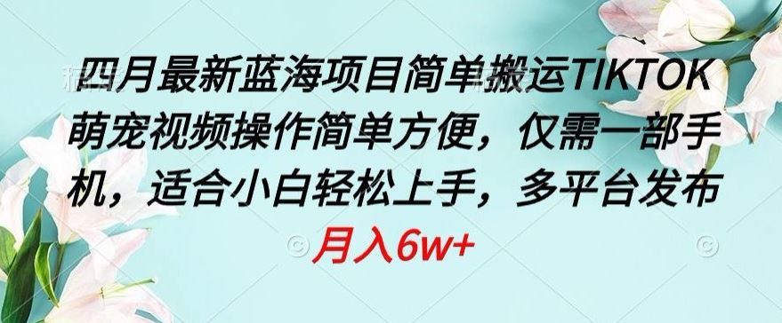 四月最新蓝海项目，简单搬运TIKTOK萌宠视频，操作简单方便，仅需一部手机【揭秘】-东升网创