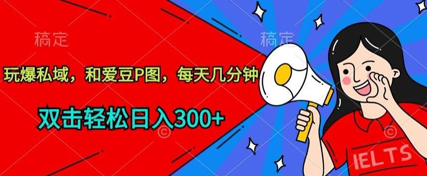 玩爆私域，和爱豆P图，每天几分钟 轻松日入300+【揭秘】-东升网创