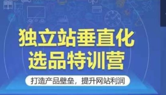 独立站垂直化选品特训营，打造产品壁垒，提升网站利润-东升网创