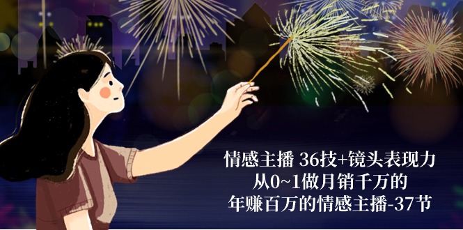 情感主播36技+镜头表现力：从0~1做月销千万的，年赚百万的情感主播（37节）-东升网创