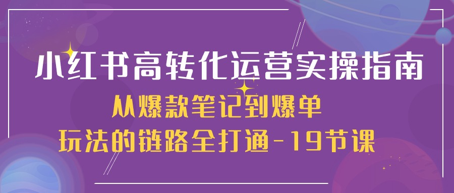 小红书高转化运营实操指南，从爆款笔记到爆单玩法的链路全打通（19节课）-东升网创