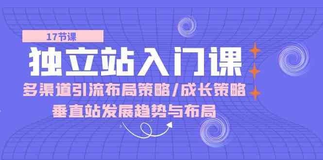 独立站入门课：多渠道引流布局策略/成长策略/垂直站发展趋势与布局-东升网创