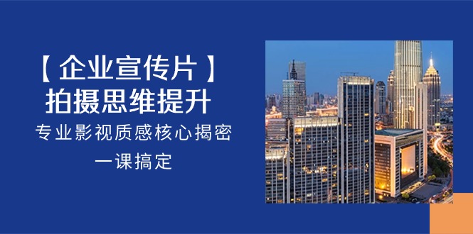 【企业宣传片】拍摄思维提升，专业影视质感核心揭密，一课搞定（18节）-东升网创