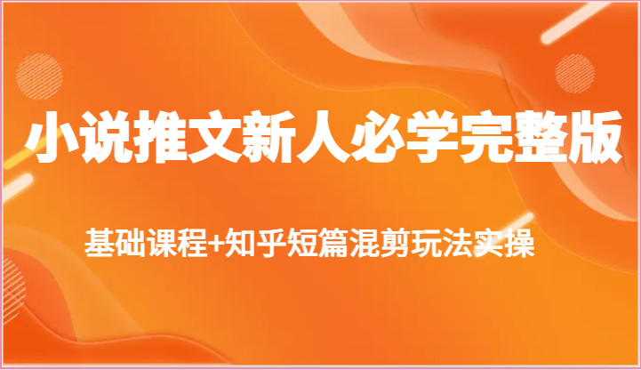 小说推文新人必学完整版，基础课程+知乎短篇混剪玩法实操-东升网创