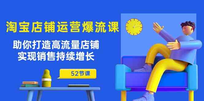 淘宝店铺运营爆流课：助你打造高流量店铺，实现销售持续增长（52节课）-东升网创