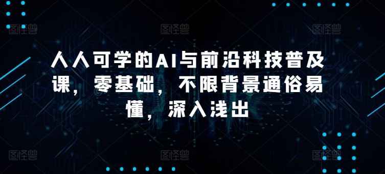 人人可学的AI与前沿科技普及课，零基础，不限背景通俗易懂，深入浅出-东升网创
