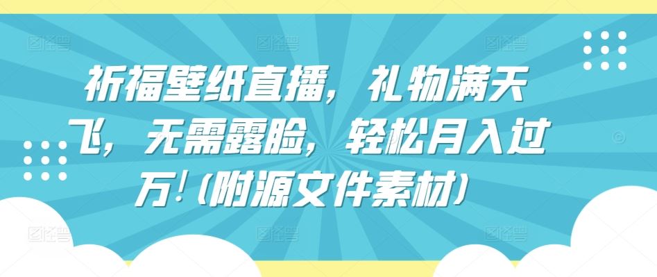 祈福壁纸直播，礼物满天飞，无需露脸，轻松月入过万!(附源文件素材)【揭秘】-东升网创