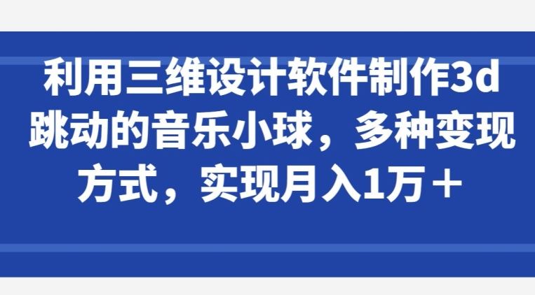 利用三维设计软件制作3d跳动的音乐小球，多种变现方式，实现月入1万+【揭秘】-东升网创