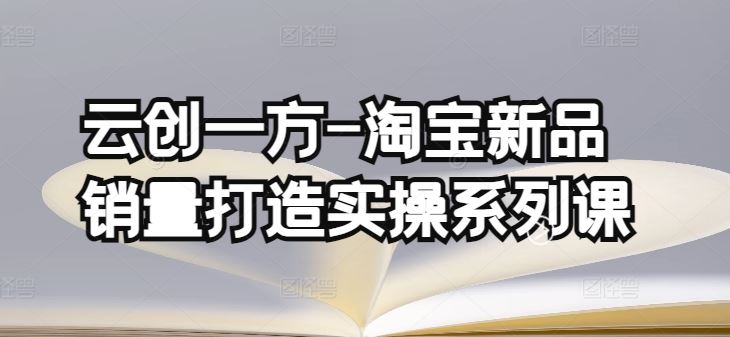 云创一方-淘宝新品销量打造实操系列课，基础销量打造(4课程)+补单渠道分析(4课程)-东升网创