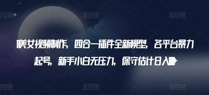 AI美女视频制作，四合一插件全新模型，各平台暴力起号，新手小白无压力，保守估计日入600+【揭秘】-东升网创