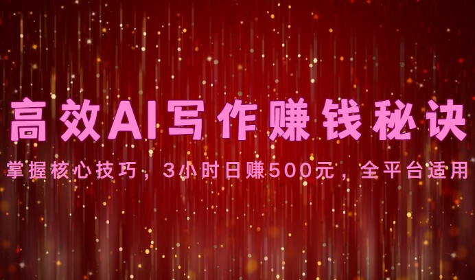 高效AI写作赚钱秘诀：掌握核心技巧，3小时日赚500元，全平台适用-东升网创