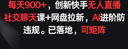 每天900+，创新快手无人直播社交聊天课+网盘拉新，AI进阶防违规 已落地 可矩阵【揭秘】-东升网创