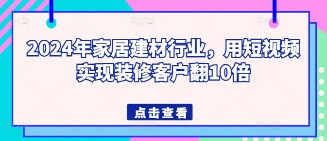 2024年家居建材行业，用短视频实现装修客户翻10倍-东升网创