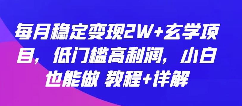 每月稳定变现2W+玄学项目，低门槛高利润，小白也能做 教程+详解【揭秘】-东升网创