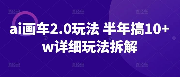ai画车2.0玩法 半年搞10+w详细玩法拆解【揭秘】-东升网创